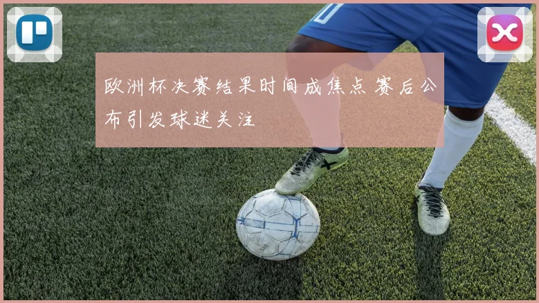 欧洲杯决赛结果时间成焦点 赛后公布引发球迷关注