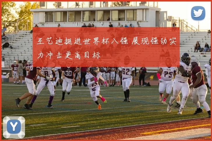 王艺迪挺进世界杯八强 展现强劲实力冲击更高目标