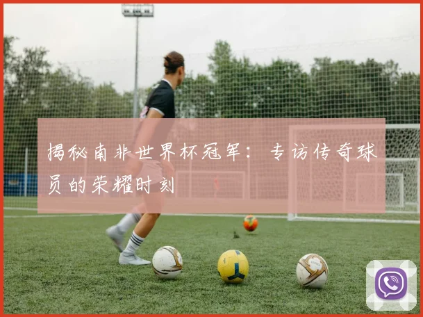 揭秘南非世界杯冠军：专访传奇球员的荣耀时刻