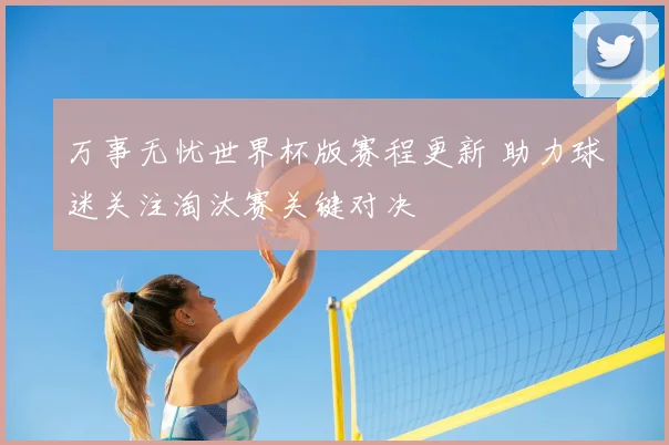 万事无忧世界杯版赛程更新 助力球迷关注淘汰赛关键对决