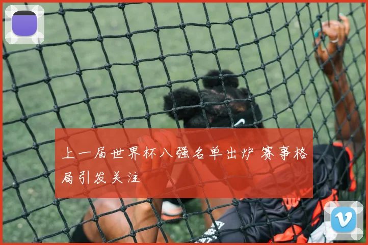 上一届世界杯八强名单出炉 赛事格局引发关注