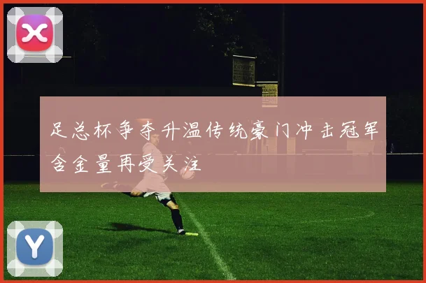 足总杯争夺升温传统豪门冲击冠军含金量再受关注