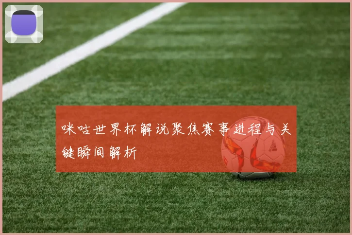 咪咕世界杯解说聚焦赛事进程与关键瞬间解析