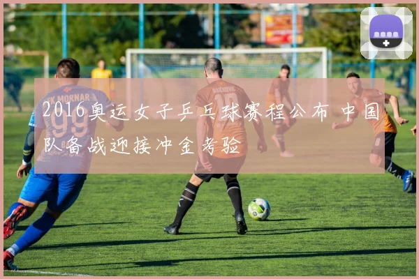 2016奥运女子乒乓球赛程公布 中国队备战迎接冲金考验