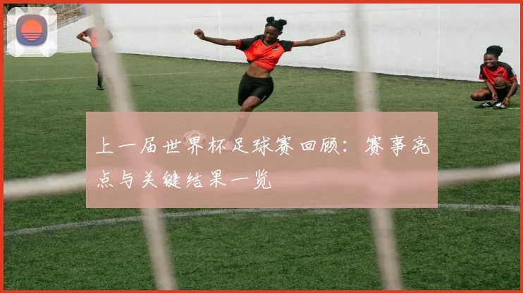 上一届世界杯足球赛回顾：赛事亮点与关键结果一览