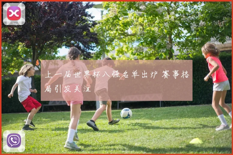 上一届世界杯八强名单出炉 赛事格局引发关注