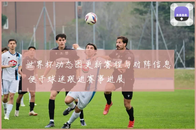 世界杯动态图更新赛程与对阵信息 便于球迷跟进赛事进展
