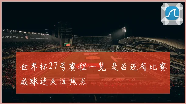 世界杯27号赛程一览 是否还有比赛成球迷关注焦点