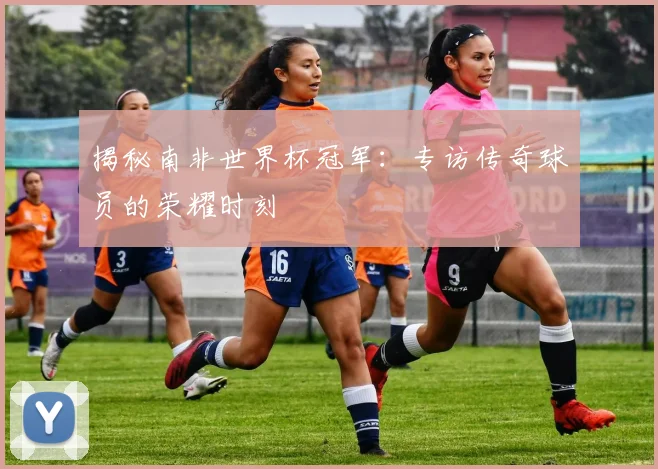 揭秘南非世界杯冠军:专访传奇球员的荣耀时刻