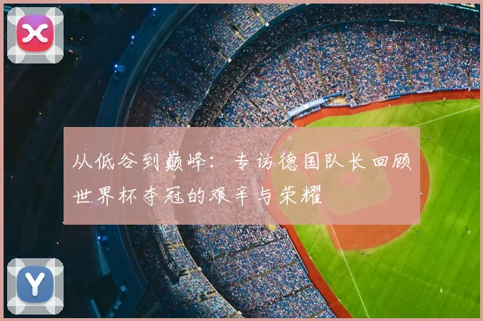 从低谷到巅峰:专访德国队长回顾世界杯夺冠的艰辛与荣耀