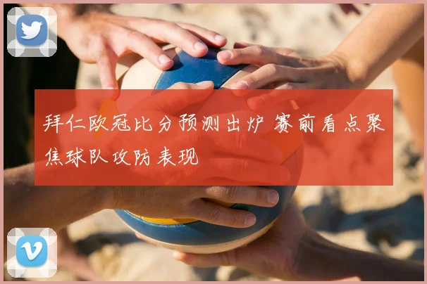 拜仁欧冠比分预测出炉 赛前看点聚焦球队攻防表现