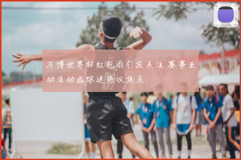 万博世界杯红包雨引发关注 赛事互动活动成球迷热议焦点