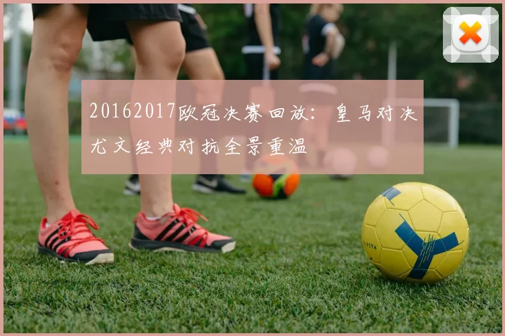 20162017欧冠决赛回放:皇马对决尤文经典对抗全景重温