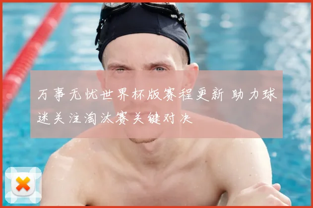 万事无忧世界杯版赛程更新 助力球迷关注淘汰赛关键对决