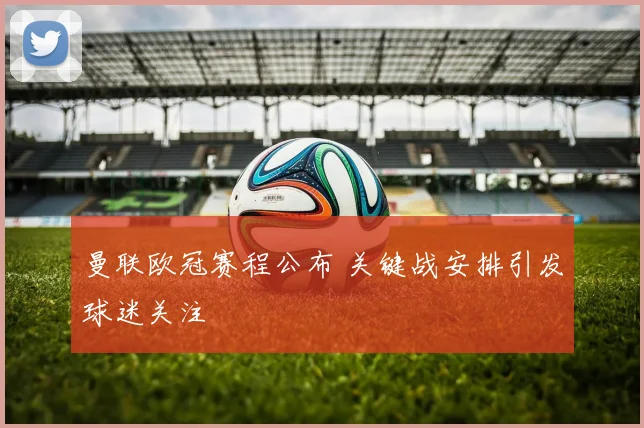 曼联欧冠赛程公布 关键战安排引发球迷关注