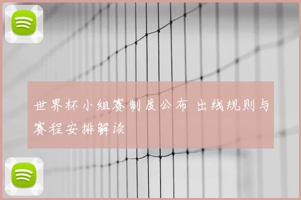 世界杯小组赛制度公布 出线规则与赛程安排解读