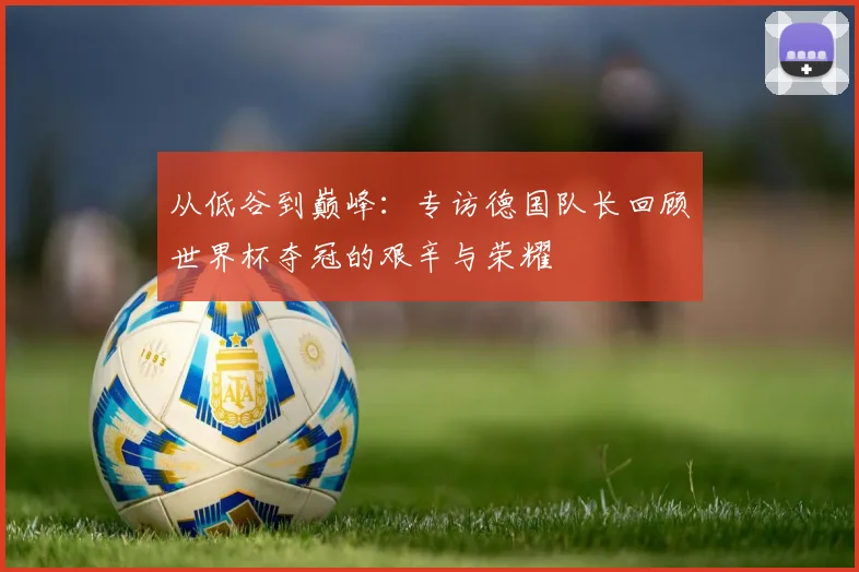 从低谷到巅峰:专访德国队长回顾世界杯夺冠的艰辛与荣耀