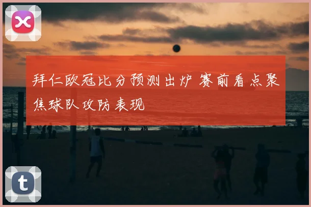拜仁欧冠比分预测出炉 赛前看点聚焦球队攻防表现