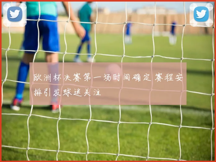 欧洲杯决赛第一场时间确定 赛程安排引发球迷关注
