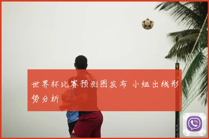 世界杯比赛预测图发布 小组出线形势分析