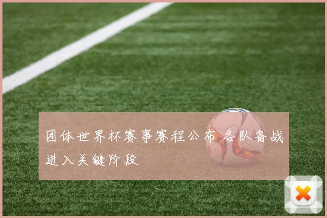 团体世界杯赛事赛程公布 各队备战进入关键阶段