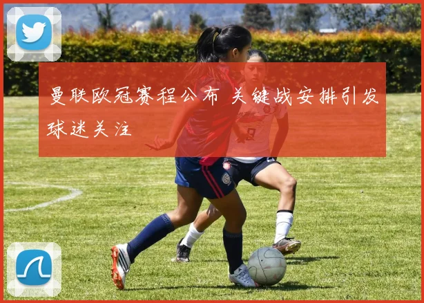 曼联欧冠赛程公布 关键战安排引发球迷关注
