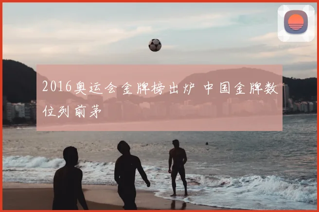 2016奥运会金牌榜出炉 中国金牌数位列前茅