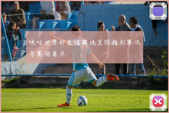 咪咕世界杯直播解说呈现精彩赛况与赛场看点