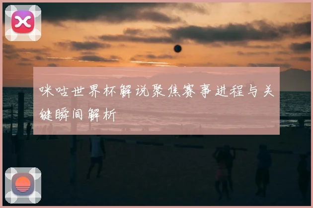 咪咕世界杯解说聚焦赛事进程与关键瞬间解析