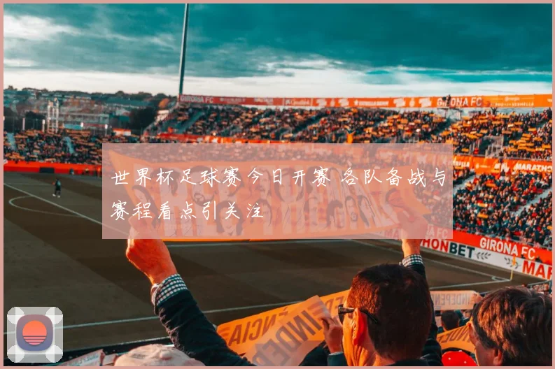 世界杯足球赛今日开赛 各队备战与赛程看点引关注