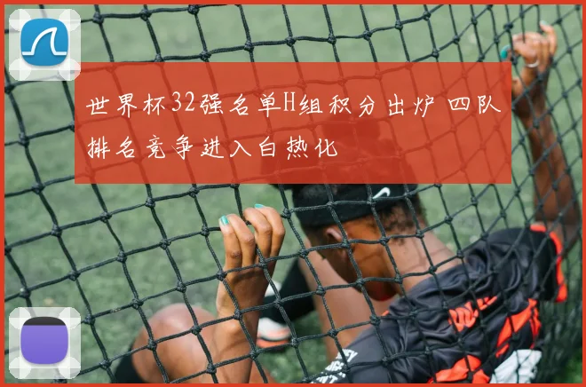 世界杯32强名单H组积分出炉 四队排名竞争进入白热化