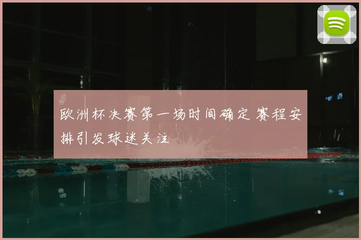 欧洲杯决赛第一场时间确定 赛程安排引发球迷关注