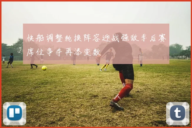 快船调整轮换阵容迎战强敌季后赛席位争夺再添变数