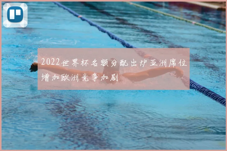 2022世界杯名额分配出炉亚洲席位增加欧洲竞争加剧