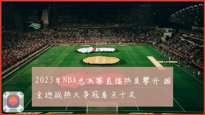 2023年NBA总决赛直播热度攀升 掘金迎战热火争冠看点十足