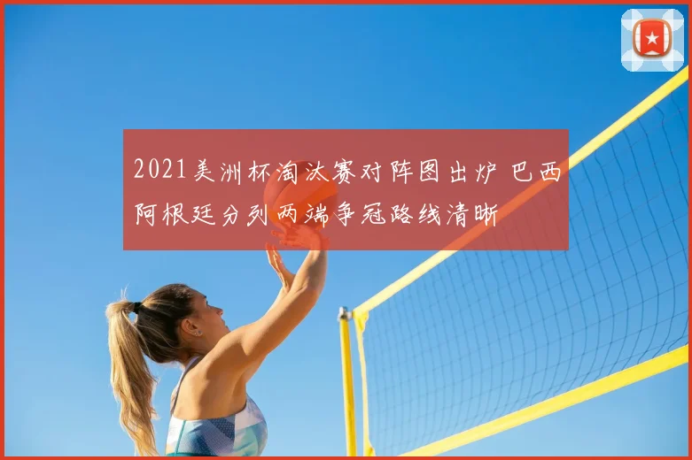 2021美洲杯淘汰赛对阵图出炉 巴西阿根廷分列两端争冠路线清晰