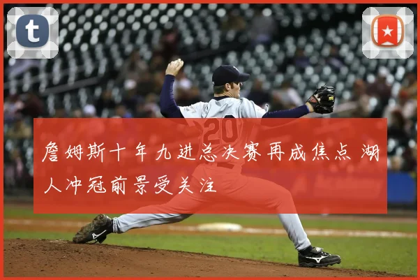 詹姆斯十年九进总决赛再成焦点 湖人冲冠前景受关注