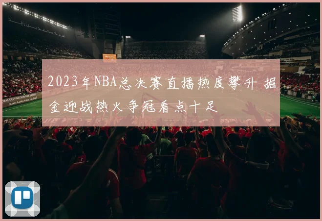 2023年NBA总决赛直播热度攀升 掘金迎战热火争冠看点十足