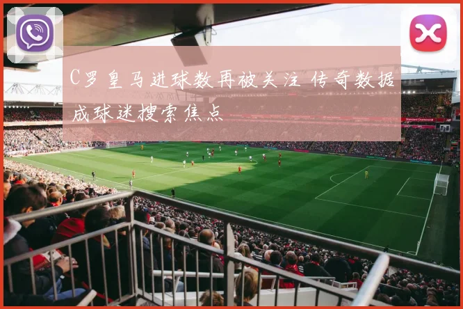 C罗皇马进球数再被关注 传奇数据成球迷搜索焦点