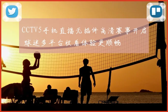CCTV5手机直播无插件高清赛事开启 球迷多平台收看体验更顺畅