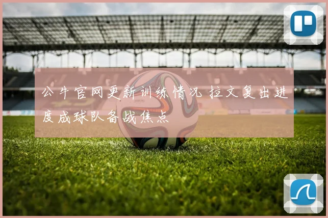 公牛官网更新训练情况 拉文复出进度成球队备战焦点