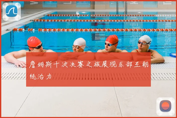 詹姆斯十次决赛之旅展现东部王朝统治力