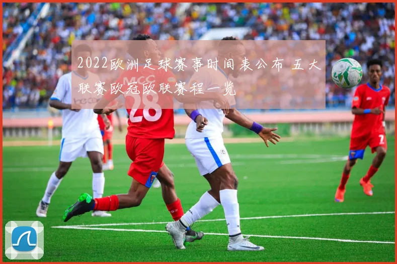 2022欧洲足球赛事时间表公布 五大联赛欧冠欧联赛程一览