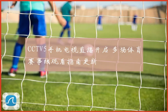 CCTV5手机电视直播开启 多场体育赛事线观看指南更新