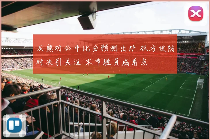 灰熊对公牛比分预测出炉 双方攻防对决引关注 末节胜负成看点