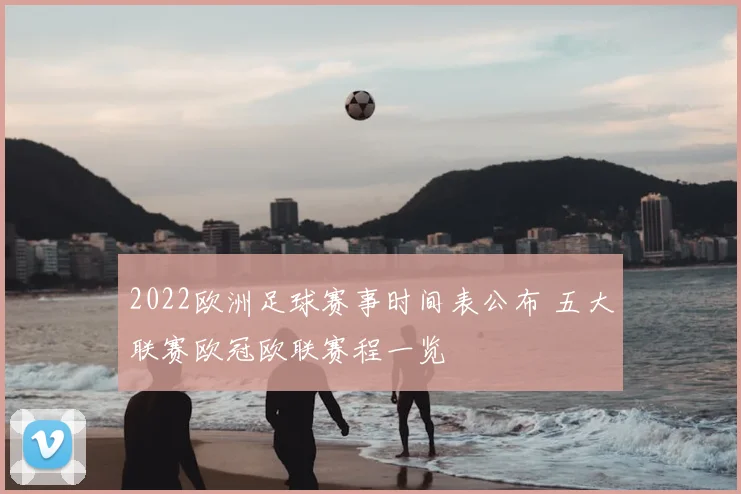 2022欧洲足球赛事时间表公布 五大联赛欧冠欧联赛程一览