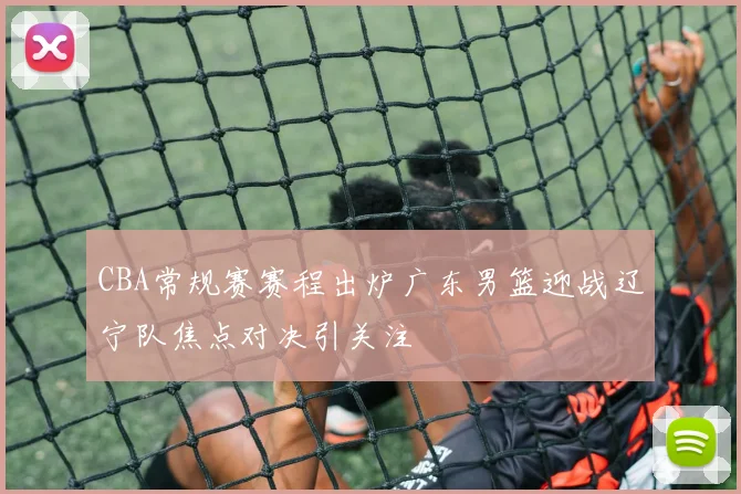 CBA常规赛赛程出炉广东男篮迎战辽宁队焦点对决引关注