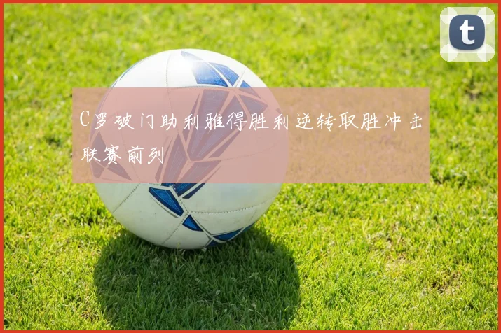 C罗破门助利雅得胜利逆转取胜冲击联赛前列