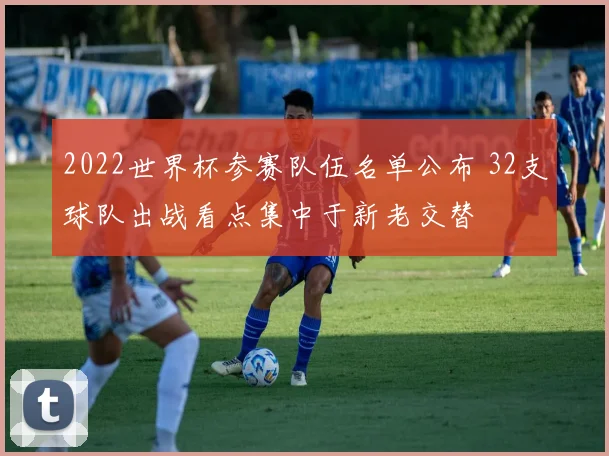 2022世界杯参赛队伍名单公布 32支球队出战看点集中于新老交替