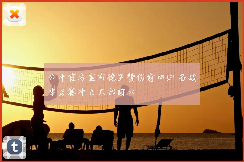 公牛官方宣布德罗赞伤愈回归 备战季后赛冲击东部前六